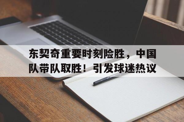 包含东契奇重要时刻险胜，中国队带队取胜！引发球迷热议的词条-爱游戏首页入口