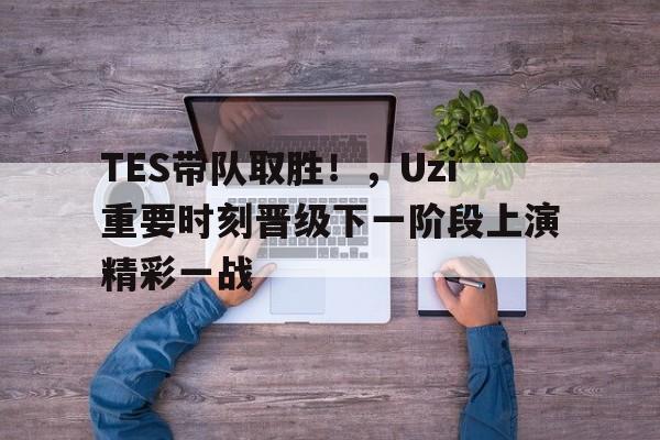  TES带队取胜！，Uzi重要时刻晋级下一阶段上演精彩一战-爱游戏导航中心