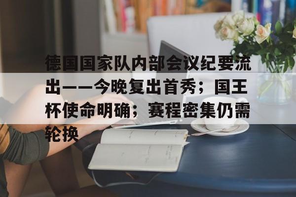 包含德国国家队内部会议纪要流出——今晚复出首秀；国王杯使命明确；赛程密集仍需轮换的词条-爱游戏官网主页