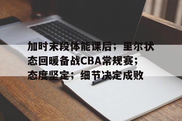 加时末段体能课后；里尔状态回暖备战CBA常规赛；态度坚定；细节决定成败的简单介绍-爱游戏导航中心
