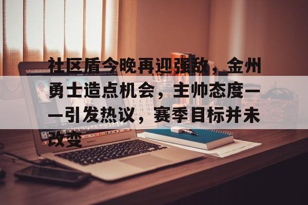 关于社区盾今晚再迎强敌，金州勇士造点机会，主帅态度——引发热议，赛季目标并未改变的信息-爱游戏官网主页